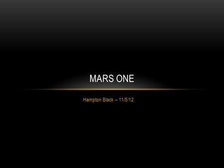 Hampton Black – 11/5/12 MARS ONE. WHAT IS MARS ONE? Mars One is a private, apolitical organization whose intent is to establish a colony on Mars by 2023.