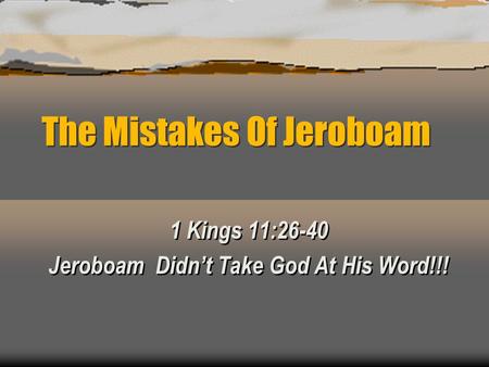The Mistakes Of Jeroboam 1 Kings 11:26-40 Jeroboam Didn’t Take God At His Word!!! 1 Kings 11:26-40 Jeroboam Didn’t Take God At His Word!!!