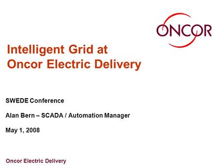 Oncor Electric Delivery Intelligent Grid at Oncor Electric Delivery SWEDE Conference Alan Bern – SCADA / Automation Manager May 1, 2008.
