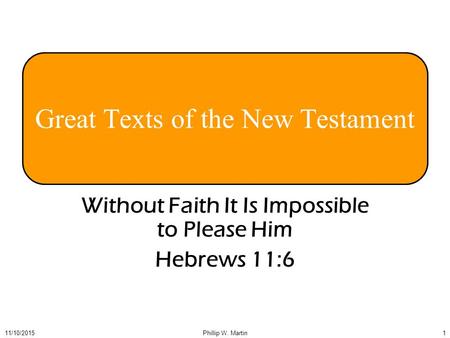 111/10/2015Phillip W. Martin Great Texts of the New Testament Without Faith It Is Impossible to Please Him Hebrews 11:6.