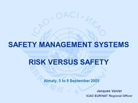 Jacques Vanier ICAO EUR/NAT Regional Officer Almaty, 5 to 9 September 2005 SAFETY MANAGEMENT SYSTEMS RISK VERSUS SAFETY.