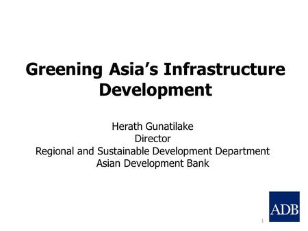 Greening Asia’s Infrastructure Development 1 Herath Gunatilake Director Regional and Sustainable Development Department Asian Development Bank.