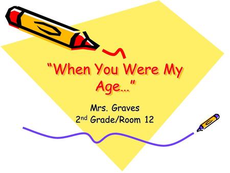 “When You Were My Age…” Mrs. Graves 2 nd Grade/Room 12.