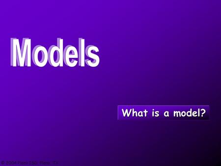 © 2004 Plano ISD, Plano, TX What is a model?. © 2004 Plano ISD, Plano, TX A scientific model is a smaller or larger representation (pattern, plan, replica,