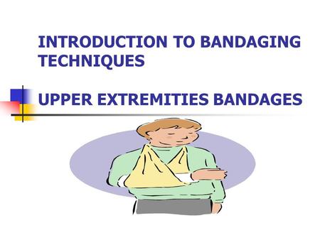 INTRODUCTION TO BANDAGING TECHNIQUES UPPER EXTREMITIES BANDAGES