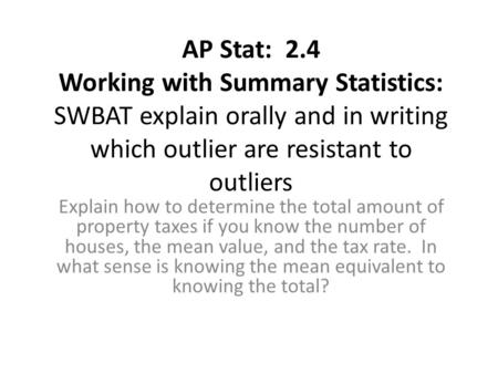 AP Stat: 2.4 Working with Summary Statistics: SWBAT explain orally and in writing which outlier are resistant to outliers Explain how to determine the.