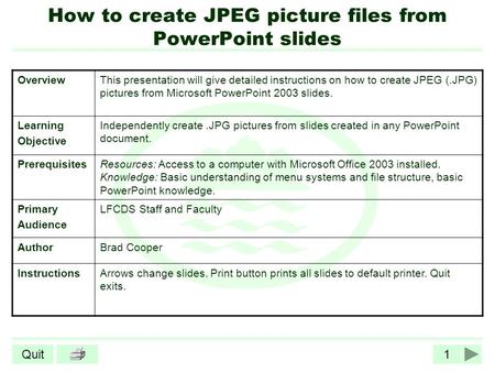 1Quit How to create JPEG picture files from PowerPoint slides OverviewThis presentation will give detailed instructions on how to create JPEG (.JPG) pictures.