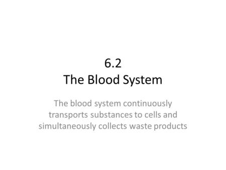 6.2 The Blood System The blood system continuously transports substances to cells and simultaneously collects waste products.
