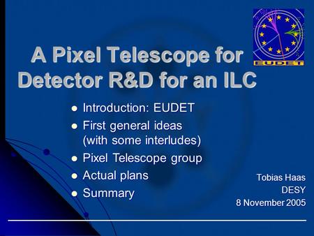 Tobias Haas DESY 8 November 2005 A Pixel Telescope for Detector R&D for an ILC Introduction: EUDET Introduction: EUDET First general ideas (with some interludes)