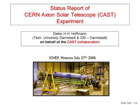 ICHEP 2006 1 / 24 Status Report of CERN Axion Solar Telescope (CAST) Experiment Dieter H.H. Hoffmann (Tech. University Darmstadt & GSI – Darmstadt) on.