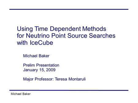 Michael Baker Using Time Dependent Methods for Neutrino Point Source Searches with IceCube Michael Baker Prelim Presentation January 15, 2009 Major Professor: