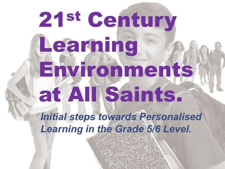 21 st Century Learning Environments at All Saints. Initial steps towards Personalised Learning in the Grade 5/6 Level.