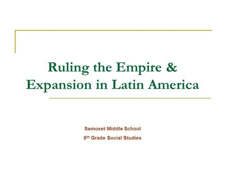 Ruling the Empire & Expansion in Latin America Samoset Middle School 8 th Grade Social Studies.