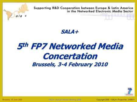 SALA+ Annual Review Meeting 2009 Brussels, 15 June 2009 SALA+ Annual Review Meeting 2009 Copyright 2009 SALA+ 5 th FP7 Networked Media Concertation Brussels,