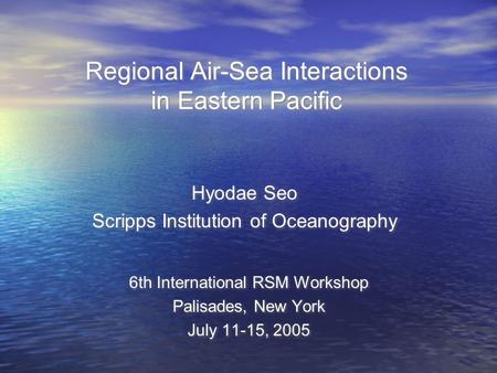 Regional Air-Sea Interactions in Eastern Pacific 6th International RSM Workshop Palisades, New York July 11-15, 2005 6th International RSM Workshop Palisades,