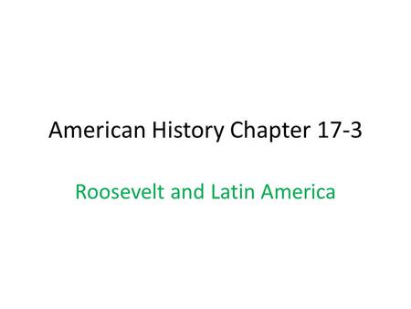 American History Chapter 17-3 Roosevelt and Latin America.