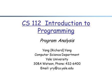 CS 112 Introduction to Programming Program Analysis Yang (Richard) Yang Computer Science Department Yale University 308A Watson, Phone: 432-6400 Email: