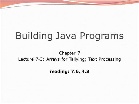 Building Java Programs Chapter 7 Lecture 7-3: Arrays for Tallying; Text Processing reading: 7.6, 4.3.