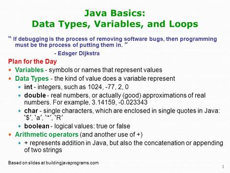 1 Java Basics: Data Types, Variables, and Loops “ If debugging is the process of removing software bugs, then programming must be the process of putting.