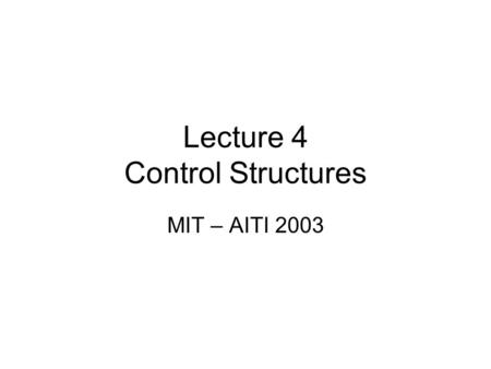 Lecture 4 Control Structures MIT – AITI 2003. What are Control Structures? Control structures are a way to alter the natural sequence of execution in.