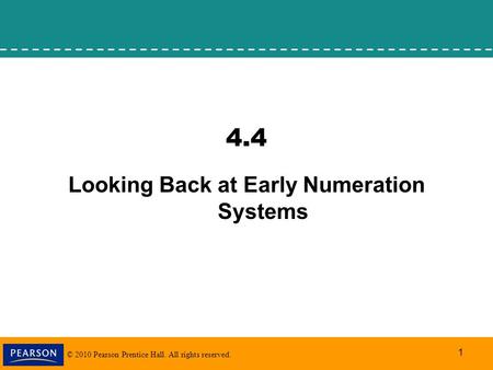 © 2010 Pearson Prentice Hall. All rights reserved. 1 4.4 Looking Back at Early Numeration Systems.
