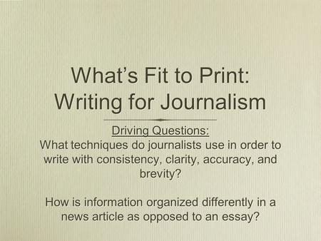 What’s Fit to Print: Writing for Journalism Driving Questions: What techniques do journalists use in order to write with consistency, clarity, accuracy,