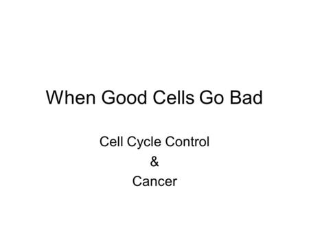 When Good Cells Go Bad Cell Cycle Control & Cancer.