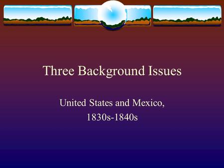 Three Background Issues United States and Mexico, 1830s-1840s.