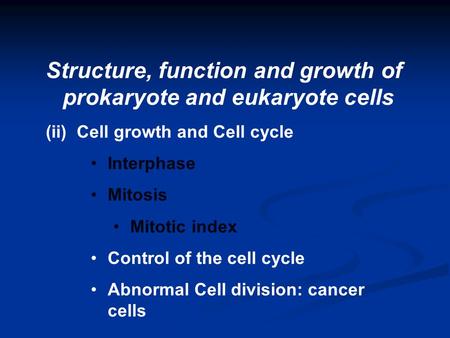 Structure, function and growth of prokaryote and eukaryote cells (ii) Cell growth and Cell cycle Interphase Mitosis Mitotic index Control of the cell cycle.