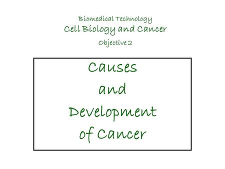 Biomedical Technology Cell Biology and Cancer Objective 2 Causes and Development of Cancer.