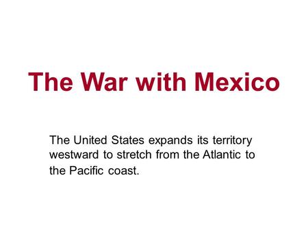 The War with Mexico The United States expands its territory westward to stretch from the Atlantic to the Pacific coast.