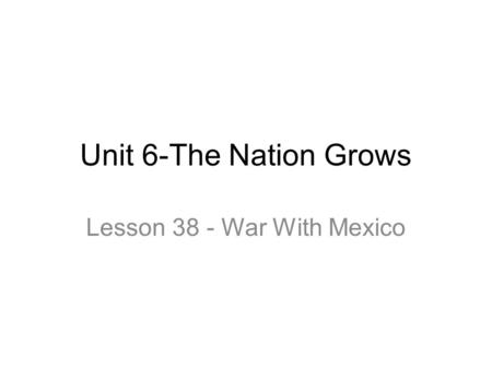 Unit 6-The Nation Grows Lesson 38 - War With Mexico.