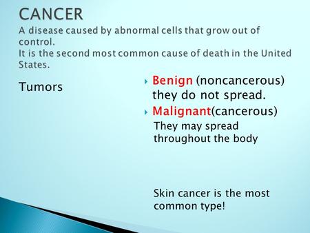 Tumors  Benign (noncancerous) they do not spread.  Malignant(cancerous) They may spread throughout the body Skin cancer is the most common type!