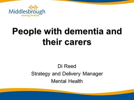 People with dementia and their carers Di Reed Strategy and Delivery Manager Mental Health.