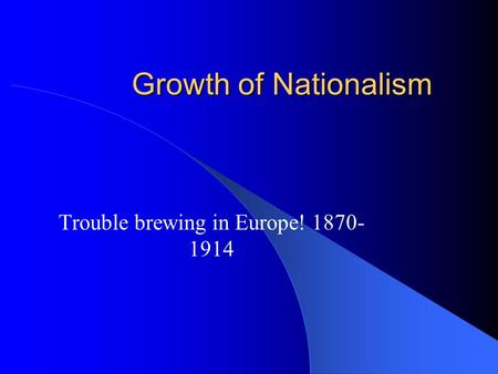 Growth of Nationalism Trouble brewing in Europe! 1870- 1914.