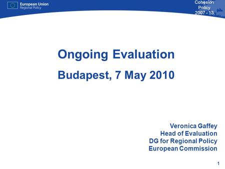 1 Cohesion Policy 2007 - 13 Ongoing Evaluation Budapest, 7 May 2010 Veronica Gaffey Head of Evaluation DG for Regional Policy European Commission.