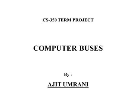 CS-350 TERM PROJECT COMPUTER BUSES By : AJIT UMRANI.