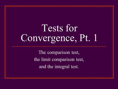 Tests for Convergence, Pt. 1 The comparison test, the limit comparison test, and the integral test.