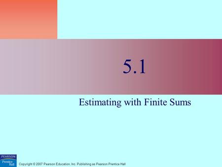 Copyright © 2007 Pearson Education, Inc. Publishing as Pearson Prentice Hall 5.1 Estimating with Finite Sums.