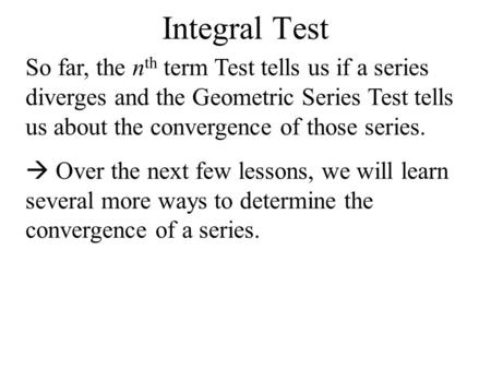 Integral Test So far, the n th term Test tells us if a series diverges and the Geometric Series Test tells us about the convergence of those series. 