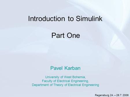 Regensburg, 24. – 28.7. 2006 Introduction to Simulink Pavel Karban University of West Bohemia, Faculty of Electrical Engineering, Department of Theory.