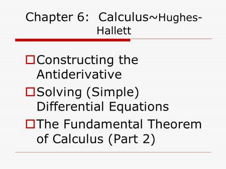  Constructing the Antiderivative  Solving (Simple) Differential Equations  The Fundamental Theorem of Calculus (Part 2) Chapter 6: Calculus~ Hughes-