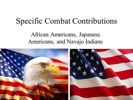 Specific Combat Contributions African Americans, Japanese Americans, and Navajo Indians.