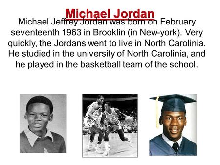 Michael Jordan Michael Jeffrey Jordan was born on February seventeenth 1963 in Brooklin (in New-york). Very quickly, the Jordans went to live in North.