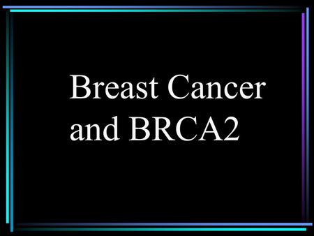 Breast Cancer and BRCA2. 1 million women worldwide diagnosed. 1 out of 12 women in Western Europe and the United States 30% mortality rate Highest cause.