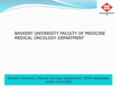 Baskent University, Medical Oncology Department, ESMO designated center since 2009 BASKENT UNIVERSITY FACULTY OF MEDICINE MEDICAL ONCOLOGY DEPARTMENT.
