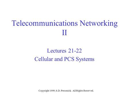 Copyright 1999, S.D. Personick. All Rights Reserved. Telecommunications Networking II Lectures 21-22 Cellular and PCS Systems.