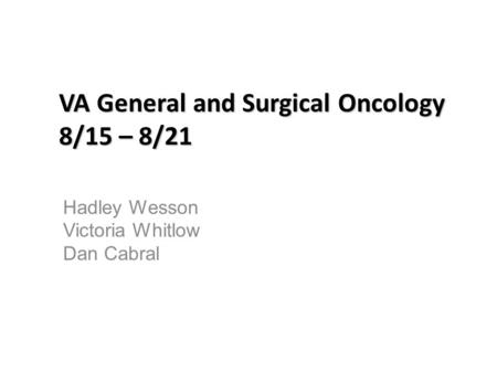VA General and Surgical Oncology 8/15 – 8/21 Hadley Wesson Victoria Whitlow Dan Cabral.