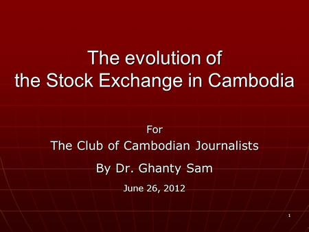 1 The evolution of the Stock Exchange in Cambodia For The Club of Cambodian Journalists By Dr. Ghanty Sam June 26, 2012.