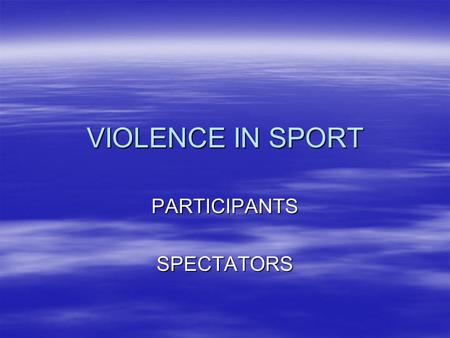 VIOLENCE IN SPORT PARTICIPANTSSPECTATORS. FROM THE CLIPS YOU HAVE SEEN  MAKE A LIST OF EXAMPLES OF FORMS OF VIOLENCE IN SPORT  GIVE REASONS WHY PLAYERS.